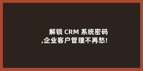 解锁 CRM 系统密码,企业客户管理不再愁!